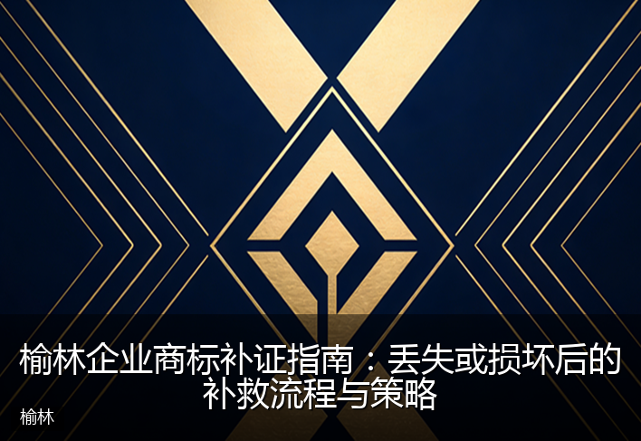 榆林企业商标补证指南：丢失或损坏后的补救流程与策略